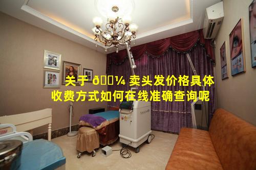 关于 🌼 卖头发价格具体收费方式如何在线准确查询呢